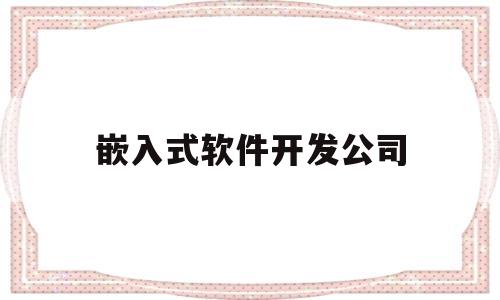 嵌入式软件开发公司(嵌入式软件开发最新招聘信息)