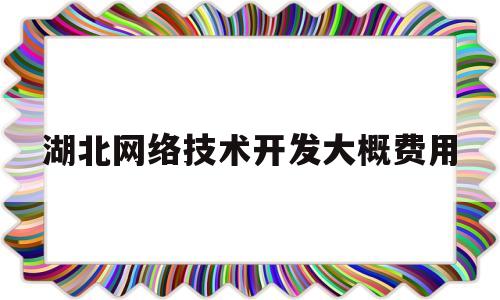 湖北网络技术开发大概费用(网络技术开发需要哪些设备)