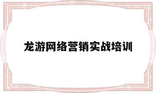 龙游网络营销实战培训(网络营销 培训)