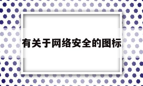 有关于网络安全的图标(关于网络安全的图片素材)