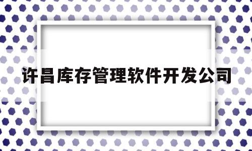 许昌库存管理软件开发公司(许昌仓库管理员招聘网)