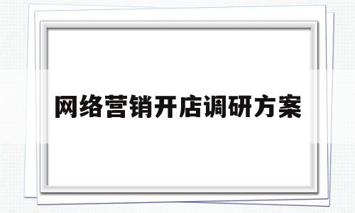 网络营销开店调研方案(网络营销调研报告撰写的要点有哪些?)