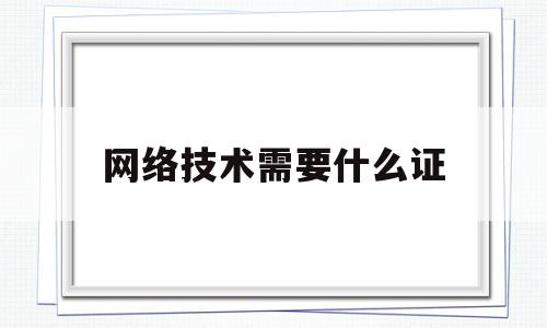 网络技术需要什么证(网络技术需要编程吗)