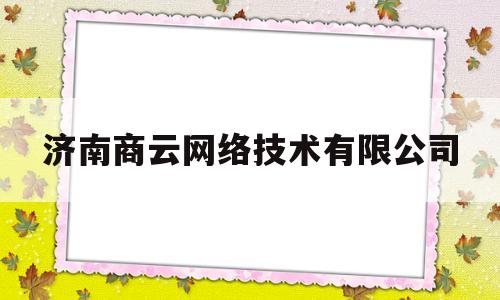 济南商云网络技术有限公司(济南商云网络技术有限公司招聘)