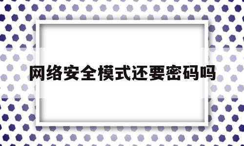 网络安全模式还要密码吗(网络安全模式上不了网怎么回事)