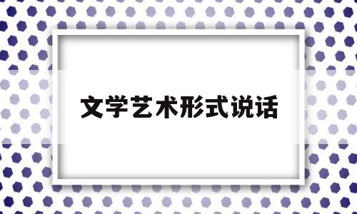 文学艺术形式说话(谈谈文学艺术形式)