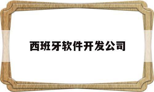 西班牙软件开发公司(西班牙公司信息查询)