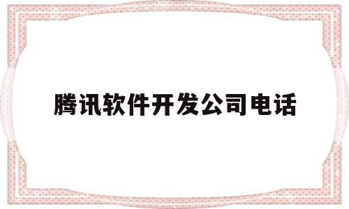 腾讯软件开发公司电话(腾讯软件开发部门)