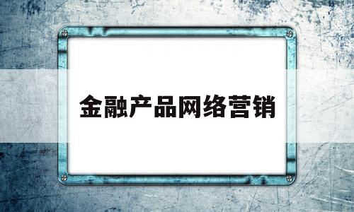 金融产品网络营销(金融产品网络营销管理办法全文)