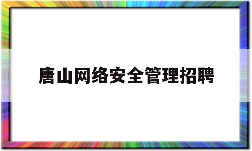 唐山网络安全管理招聘(唐山网络管理员招聘)