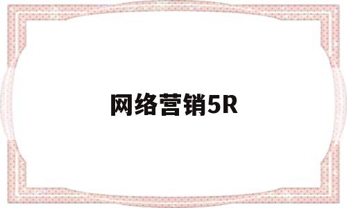 网络营销5R(网络营销5c理论的含义)