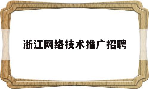 浙江网络技术推广招聘(浙江信息网络推广)