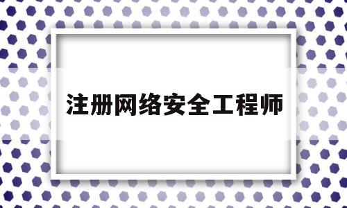 注册网络安全工程师(注册网络安全工程师报考条件及科目要求)