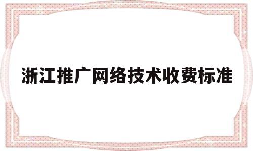 浙江推广网络技术收费标准(浙江推广中心)