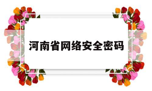 河南省网络安全密码(河南省网络密码技术重点实验室)