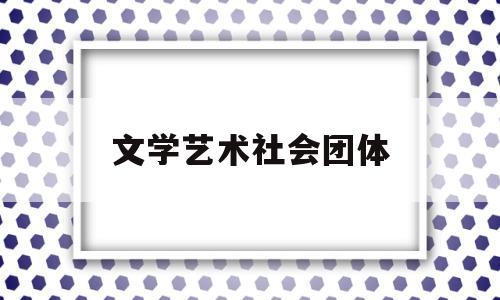 文学艺术社会团体(社会文艺团体宗旨)