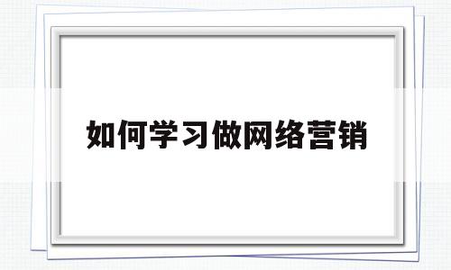 如何学习做网络营销(新手如何做网络营销)