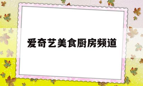 爱奇艺美食厨房频道(爱奇艺美食厨房频道在线观看)