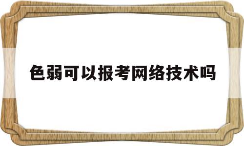 色弱可以报考网络技术吗(色弱可以学网络安全吗)