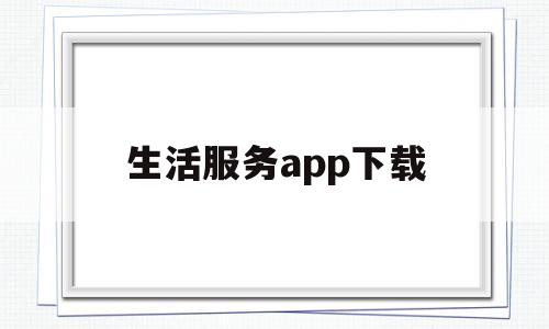 生活服务app下载(生活服务软件下载)