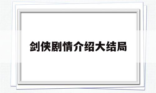 剑侠剧情介绍大结局(剑侠剧情介绍大结局免费观看)