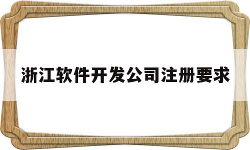 浙江软件开发公司注册要求(浙江开发app应用公司排行榜)