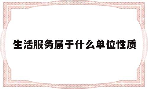 生活服务属于什么单位性质(生活服务属于什么单位性质类型)