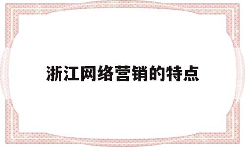 浙江网络营销的特点(杭州网络营销)