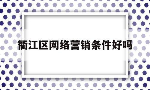 衢江区网络营销条件好吗(衢州网络干部学院)