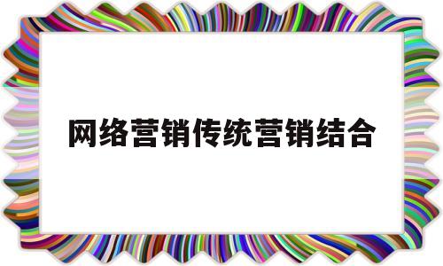 网络营销传统营销结合(网络营销如何与传统营销结合)