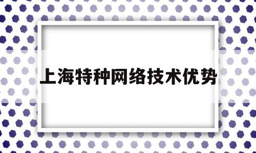 上海特种网络技术优势(上海特种装备有限公司)