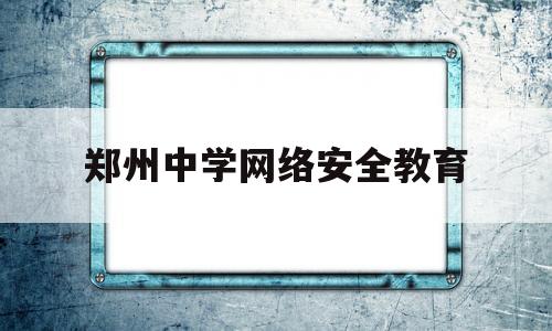 郑州中学网络安全教育(郑州网络安全宣传周官网)