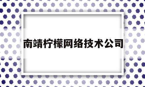 南靖柠檬网络技术公司(南靖柠檬网络技术公司地址)