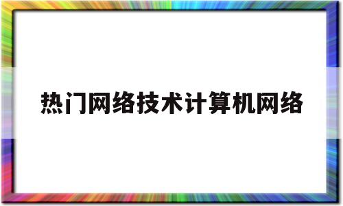 热门网络技术计算机网络(热门网络技术计算机网络实验报告)