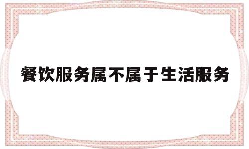 餐饮服务属不属于生活服务(餐饮类属于生活服务吗)