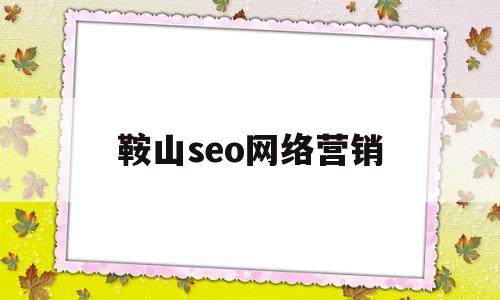 鞍山seo网络营销(鞍山seo网络营销招聘信息)