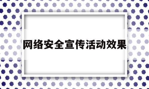 网络安全宣传活动效果(网络安全宣传活动效果怎么写)