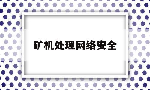 矿机处理网络安全(矿机处理网络安全的方法)