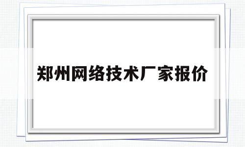 郑州网络技术厂家报价(郑州知名网络公司价格)