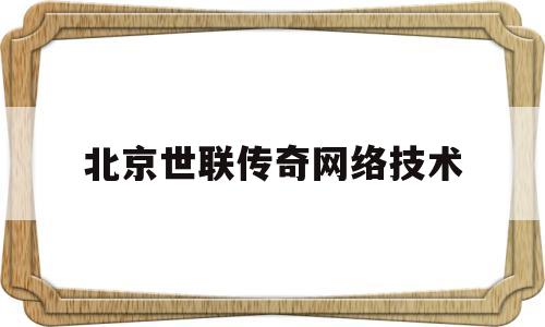 北京世联传奇网络技术(北京联世传奇网络技术有限公司怎么样)