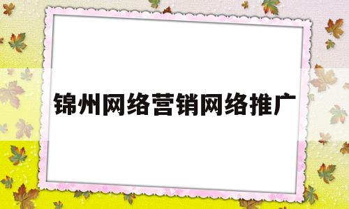 锦州网络营销网络推广(网络推广网络营销公司)