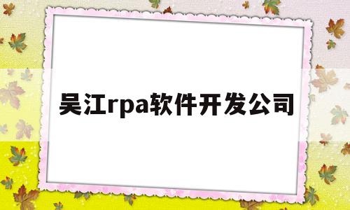 吴江rpa软件开发公司(苏州软件开发公司招聘)