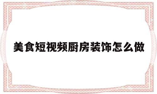 美食短视频厨房装饰怎么做(美食短视频厨房装饰怎么做的)