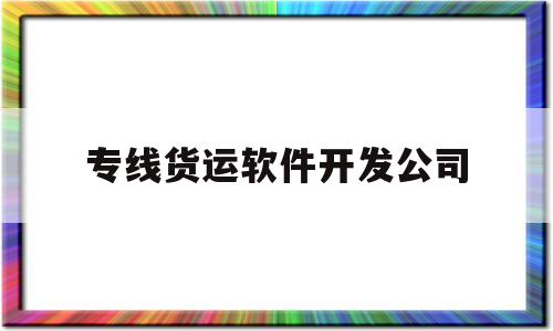 专线货运软件开发公司(专线货运软件开发公司有哪些)