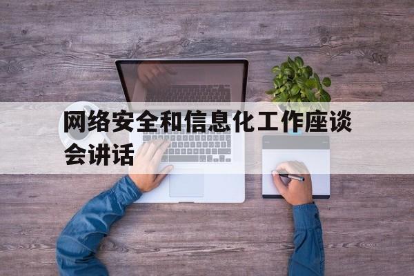 网络安全和信息化工作座谈会讲话(网络安全和信息化工作座谈会归根结底)