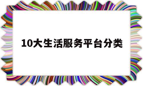 10大生活服务平台分类(10大生活服务平台分类标准)