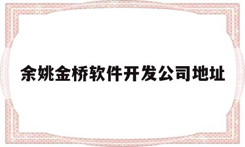 余姚金桥软件开发公司地址(余姚金桥软件开发公司地址电话)