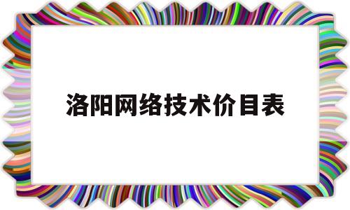 洛阳网络技术价目表(河南洛阳网络有限科技公司)