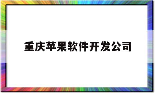 重庆苹果软件开发公司(重庆苹果公司地址)