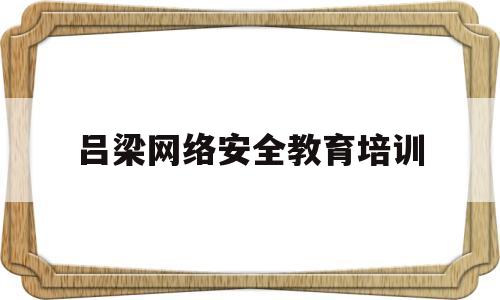 吕梁网络安全教育培训(山西网络安全测评机构)